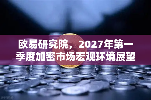 欧易研究院，2027年第一季度加密市场宏观环境展望-第1张图片-欧易交易所