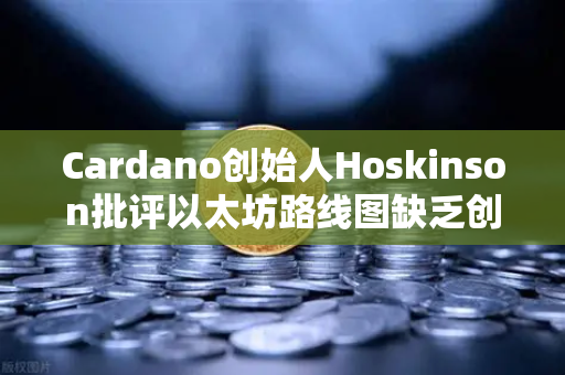 Cardano创始人Hoskinson批评以太坊路线图缺乏创新，区块链生态的竞争与反思-第1张图片-欧易交易所