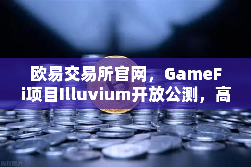 欧易交易所官网，GameFi项目Illuvium开放公测，高品质画面引玩家关注-第1张图片-欧易交易所