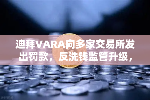 迪拜VARA向多家交易所发出罚款，反洗钱监管升级，欧易平台如何应对？-第1张图片-欧易交易所