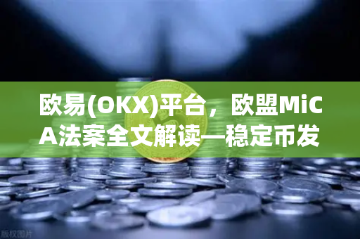 欧易(OKX)平台,欧盟MiCA法案全文解读—稳定币发行商的储备金要求与行业新格局-第1张图片-欧易交易所 欧易(OKX)平台,欧盟MiCA法案全文解读—稳定币发行商的储备金要求与行业新格局-第1张图片-欧易交易所