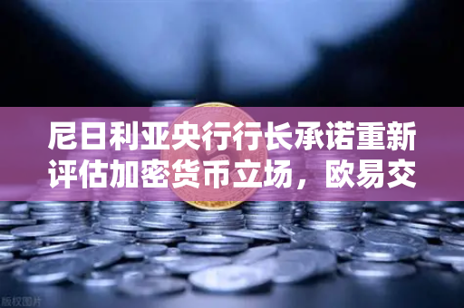 尼日利亚央行行长承诺重新评估加密货币立场，欧易交易所官网前景展望