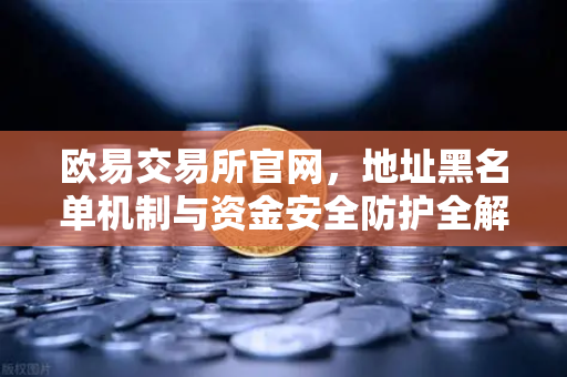 欧易交易所官网，地址黑名单机制与资金安全防护全解析-第1张图片-欧易交易所