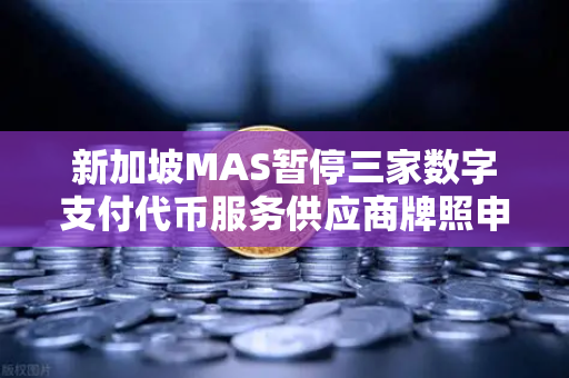 新加坡MAS暂停三家数字支付代币服务供应商牌照申请，欧易交易所官网合规新动向-第1张图片-欧易交易所
