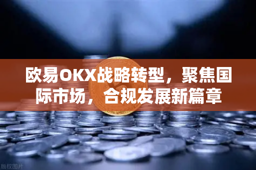 欧易OKX战略转型,聚焦国际市场,合规发展新篇章-第1张图片-欧易交易所 欧易OKX战略转型,聚焦国际市场,合规发展新篇章-第1张图片-欧易交易所