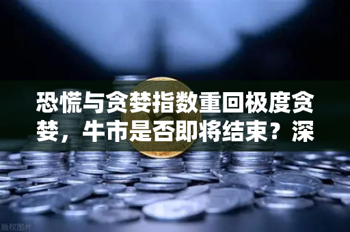 恐慌与贪婪指数重回极度贪婪，牛市是否即将结束？深度解读与趋势分析-第1张图片-欧易交易所