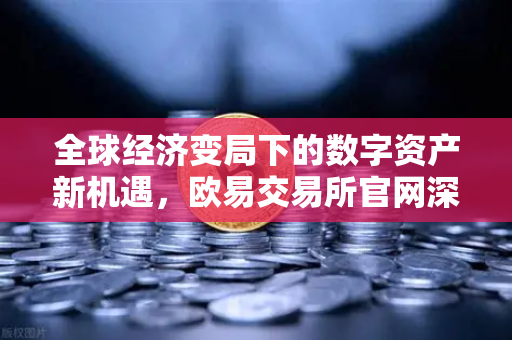全球经济变局下的数字资产新机遇，欧易交易所官网深度解析-第1张图片-欧易交易所