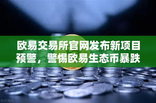 欧易交易所官网发布新项目预警，警惕欧易生态币暴跌陷阱，官方辟谣声明-第1张图片-欧易交易所
