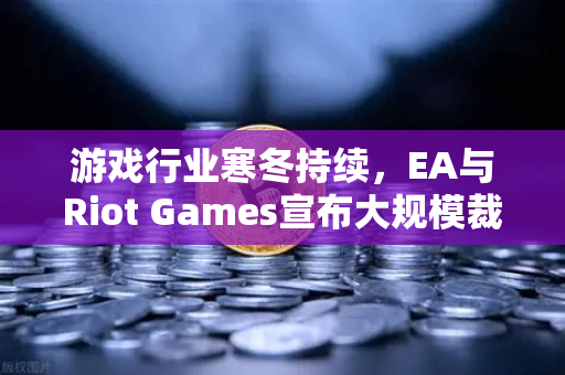 游戏行业寒冬持续，EA与Riot Games宣布大规模裁员，折射产业转型阵痛-第1张图片-欧易交易所