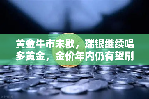 黄金牛市未歇，瑞银继续唱多黄金，金价年内仍有望刷新高-第1张图片-欧易交易所