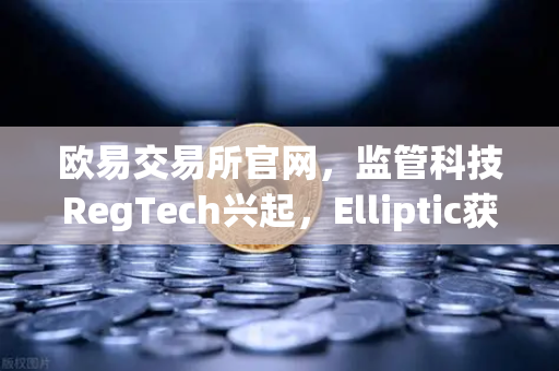 欧易交易所官网，监管科技RegTech兴起，Elliptic获投推动非法资金追踪新格局-第1张图片-欧易交易所