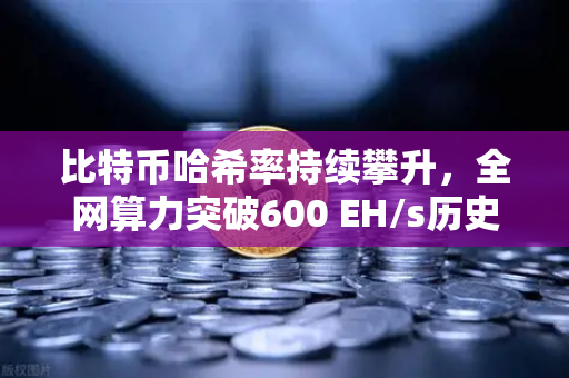 比特币哈希率持续攀升，全网算力突破600 EH/s历史新高—欧易交易所官网深度解析-第1张图片-欧易交易所