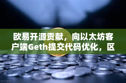 欧易开源贡献，向以太坊客户端Geth提交代码优化，区块链技术生态再添新动力-第1张图片-欧易交易所