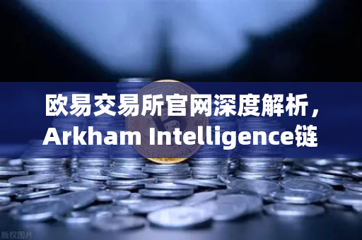 欧易交易所官网深度解析，Arkham Intelligence链上数据分析工具教程—可视化追踪资金流向-第1张图片-欧易交易所