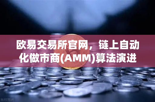 欧易交易所官网，链上自动化做市商(AMM)算法演进深度解析—从恒定乘积到集中流动性