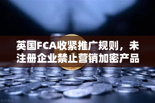 英国FCA收紧推广规则，未注册企业禁止营销加密产品，欧易交易所如何应对新监管风暴？-第1张图片-欧易交易所