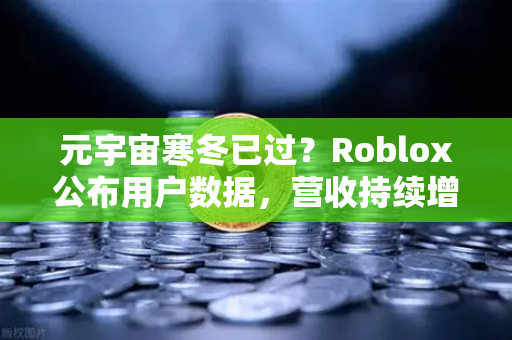 元宇宙寒冬已过？Roblox公布用户数据，营收持续增长，行业迎来新拐点-第1张图片-欧易交易所