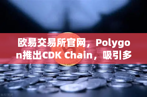 欧易交易所官网，Polygon推出CDK Chain，吸引多个游戏项目部署，开启链游新生态-第1张图片-欧易交易所