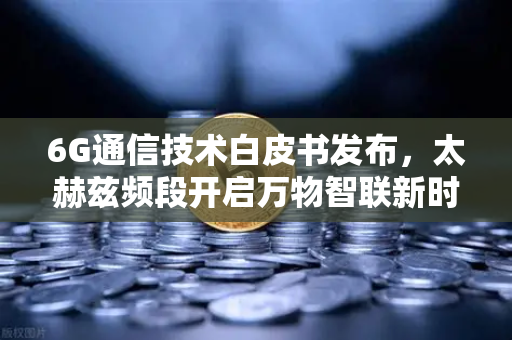 6G通信技术白皮书发布，太赫兹频段开启万物智联新时代-第1张图片-欧易交易所