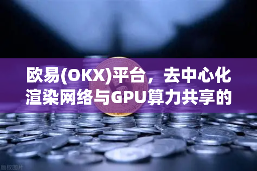 欧易(OKX)平台，去中心化渲染网络与GPU算力共享的技术架构深度解析