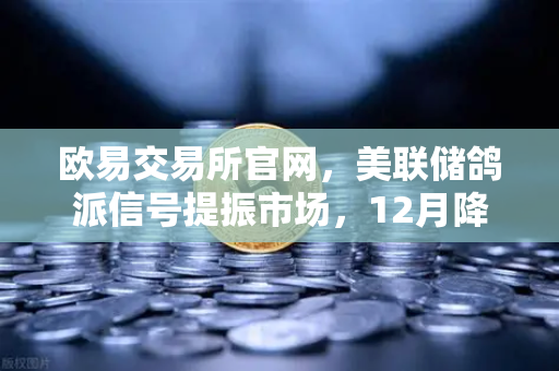 欧易交易所官网，美联储鸽派信号提振市场，12月降息预期重燃