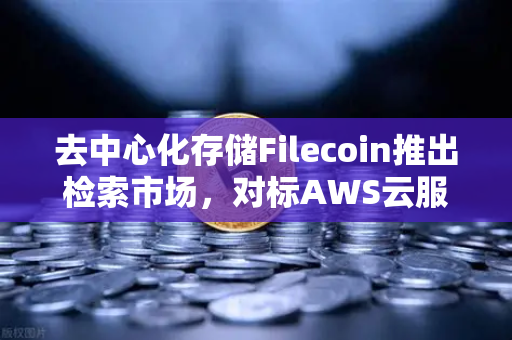 去中心化存储Filecoin推出检索市场，对标AWS云服务的革命性突破-第1张图片-欧易交易所