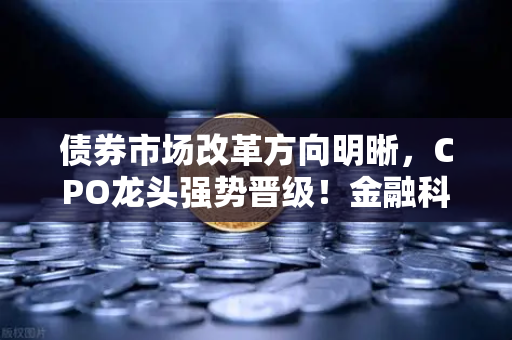 债券市场改革方向明晰，CPO龙头强势晋级！金融科技股爆发，欧易交易所官网深度解析-第1张图片-欧易交易所