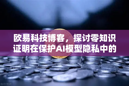 欧易科技博客，探讨零知识证明在保护AI模型隐私中的应用-第1张图片-欧易交易所