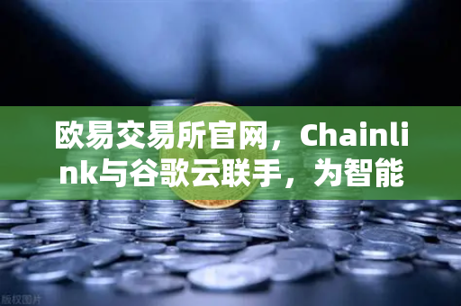 欧易交易所官网，Chainlink与谷歌云联手，为智能合约注入实时天气数据-第1张图片-欧易交易所