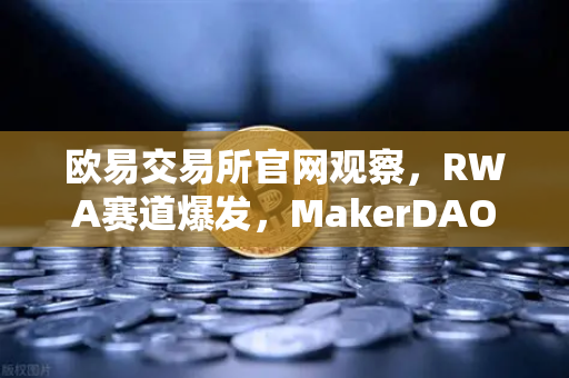 欧易交易所官网观察，RWA赛道爆发，MakerDAO美国国债持仓创新高预示什么？-第1张图片-欧易交易所