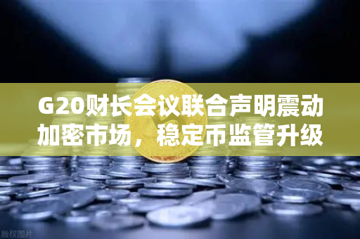 G20财长会议联合声明震动加密市场，稳定币监管升级，欧易交易所合规新航向-第1张图片-欧易交易所