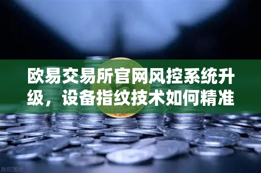 欧易交易所官网风控系统升级，设备指纹技术如何精准侦测异常登录-第1张图片-欧易交易所