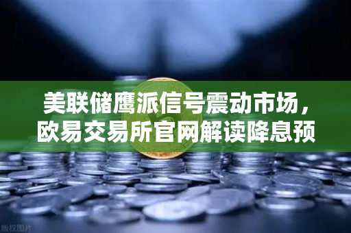 美联储鹰派信号震动市场，欧易交易所官网解读降息预期推迟至年底的深层逻辑-第1张图片-欧易交易所