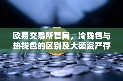 欧易交易所官网，冷钱包与热钱包的区别及大额资产存储终极指南-第1张图片-欧易交易所