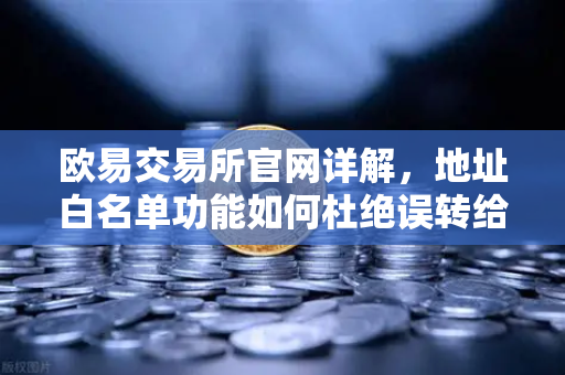 欧易交易所官网详解，地址白名单功能如何杜绝误转给骗子？-第1张图片-欧易交易所
