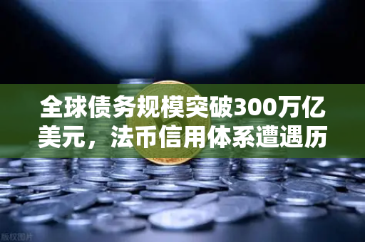 全球债务规模突破300万亿美元，法币信用体系遭遇历史性挑战，数字资产时代加速到来-第1张图片-欧易交易所