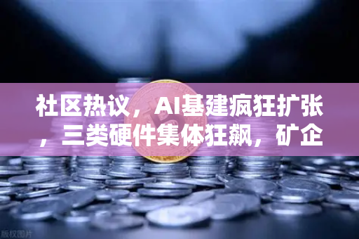 社区热议，AI基建疯狂扩张，三类硬件集体狂飙，矿企转型算力租赁-第1张图片-欧易交易所