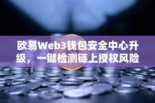 欧易Web3钱包安全中心升级，一键检测链上授权风险与恶意合约，守护数字资产安全-第1张图片-欧易交易所