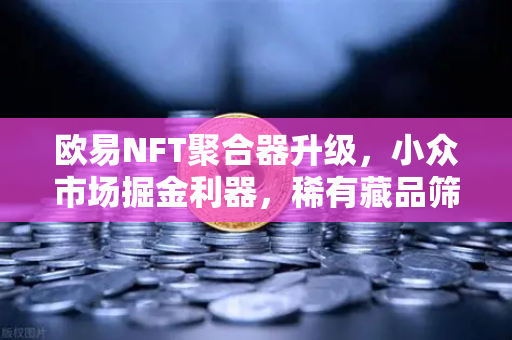 欧易NFT聚合器升级，小众市场掘金利器，稀有藏品筛选更精准-第1张图片-欧易交易所