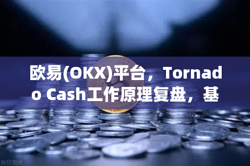 欧易(OKX)平台,Tornado Cash工作原理复盘,基于zk-SNARKs的隐私交易-第1张图片-欧易交易所 欧易(OKX)平台,Tornado Cash工作原理复盘,基于zk-SNARKs的隐私交易-第1张图片-欧易交易所