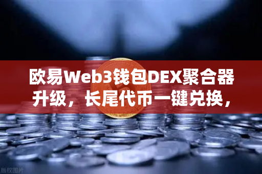 欧易Web3钱包DEX聚合器升级，长尾代币一键兑换，开启去中心化交易新篇章-第1张图片-欧易交易所