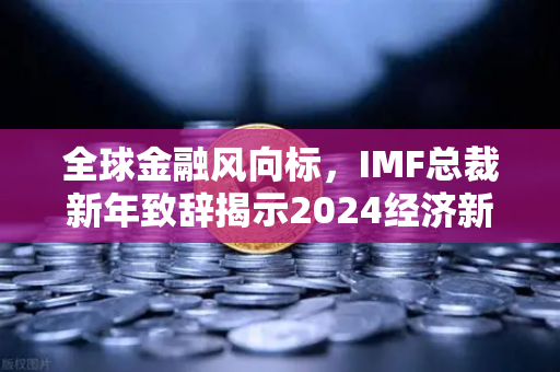 全球金融风向标，IMF总裁新年致辞揭示2024经济新格局，欧易交易所助力数字资产变革-第1张图片-欧易交易所