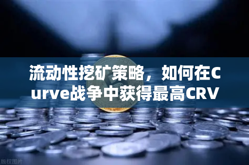 流动性挖矿策略，如何在Curve战争中获得最高CRV奖励？-第1张图片-欧易交易所