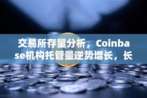 交易所存量分析，Coinbase机构托管量逆势增长，长线信心犹在