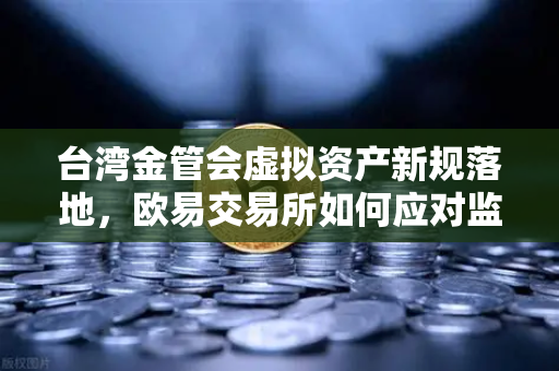 台湾金管会虚拟资产新规落地，欧易交易所如何应对监管变局？-第1张图片-欧易交易所