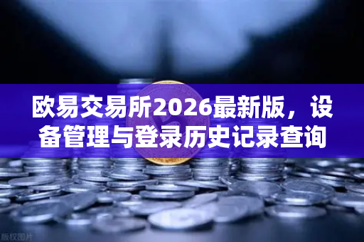 欧易交易所2026最新版，设备管理与登录历史记录查询全面指南-第1张图片-欧易交易所