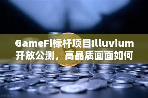 GameFi标杆项目Illuvium开放公测，高品质画面如何引爆链游新纪元？-第1张图片-欧易交易所