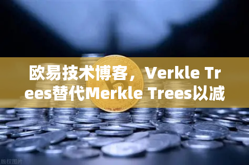 欧易技术博客，Verkle Trees替代Merkle Trees以减少见证数据大小