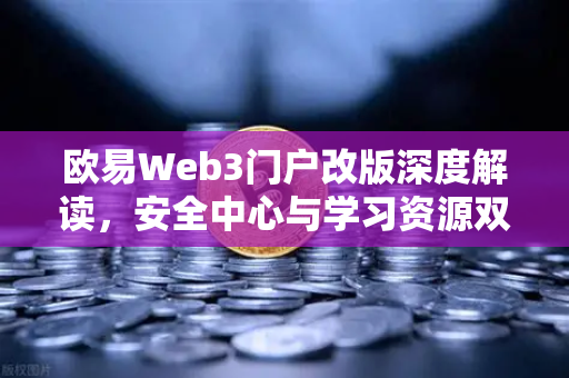 欧易Web3门户改版深度解读，安全中心与学习资源双升级，打造更安全的数字资产入口-第1张图片-欧易交易所