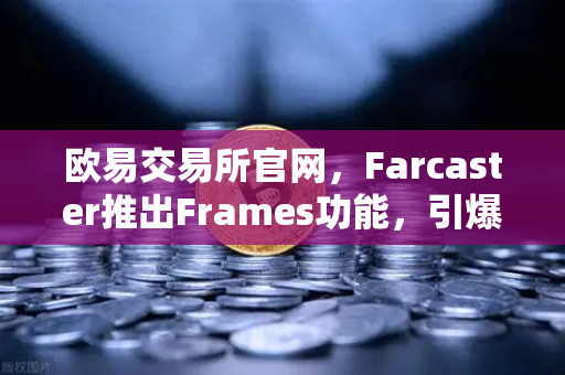 欧易交易所官网，Farcaster推出Frames功能，引爆链上互动新纪元